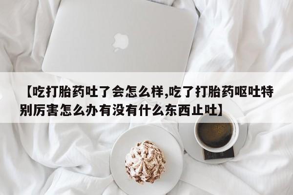 哪里有米索前列醇片【吃打胎药吐了会怎么样,吃了打胎药呕吐特别厉害怎么办有没有什么东西止吐】