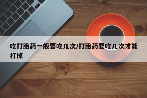 哪里有米索前列醇片吃打胎药一般要吃几次/打胎药要吃几次才能打掉