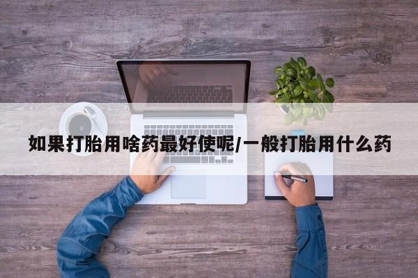 哪里有米索前列醇片如果打胎用啥药最好使呢/一般打胎用什么药