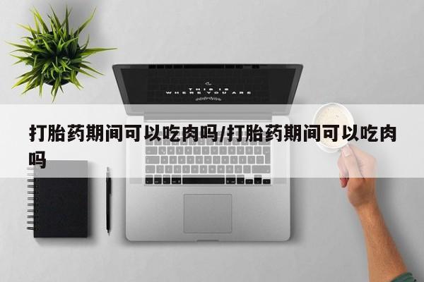 哪里有米索前列醇片打胎药期间可以吃肉吗/打胎药期间可以吃肉吗