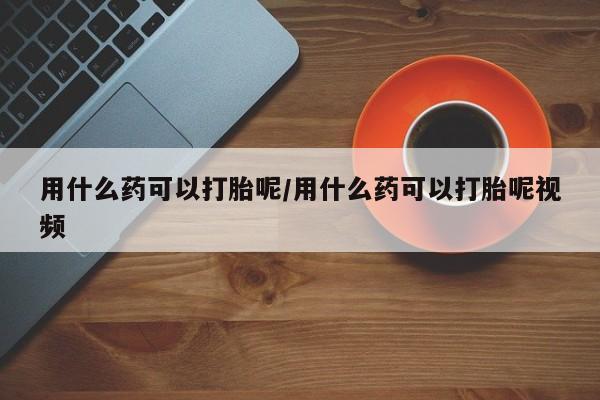 哪里有米索前列醇片用什么药可以打胎呢/用什么药可以打胎呢视频