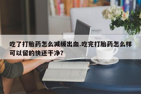 哪里有米索前列醇片吃了打胎药怎么减缓出血.吃完打胎药怎么样可以留的快还干净？