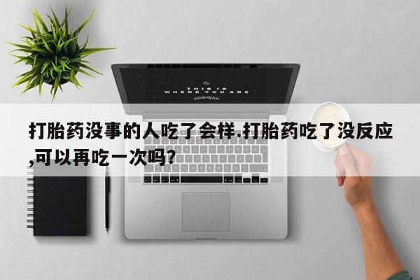哪里有米索前列醇片打胎药没事的人吃了会样.打胎药吃了没反应,可以再吃一次吗？