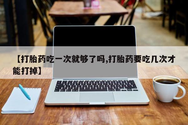 哪里有米索前列醇片【打胎药吃一次就够了吗,打胎药要吃几次才能打掉】
