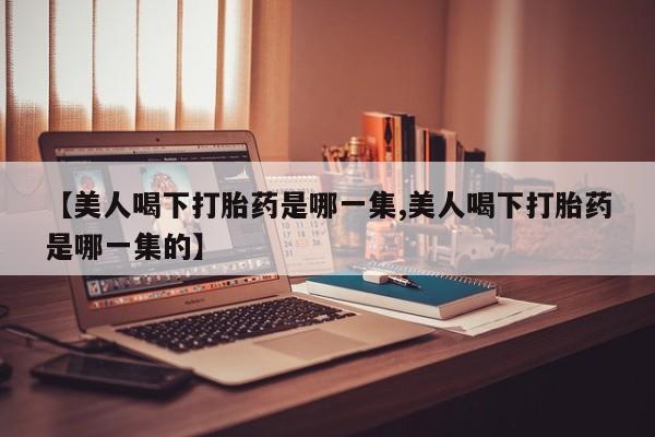 哪里有米索前列醇片【美人喝下打胎药是哪一集,美人喝下打胎药是哪一集的】
