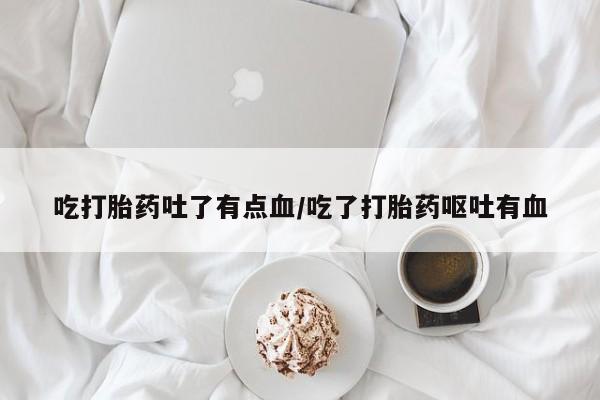 哪里有米索前列醇片吃打胎药吐了有点血/吃了打胎药呕吐有血