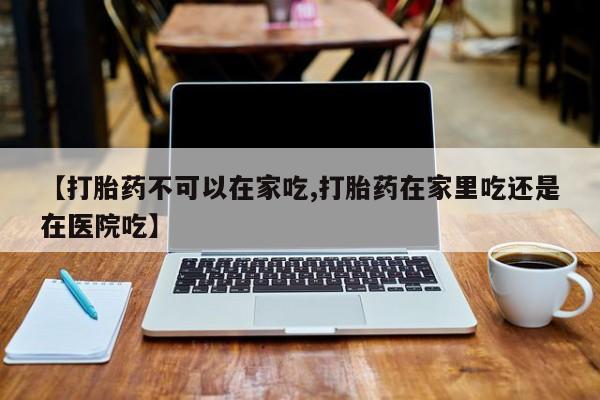 哪里有米索前列醇片【打胎药不可以在家吃,打胎药在家里吃还是在医院吃】
