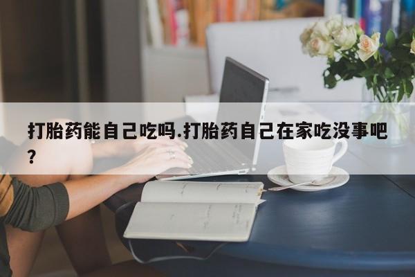 哪里有米索前列醇片打胎药能自己吃吗.打胎药自己在家吃没事吧?