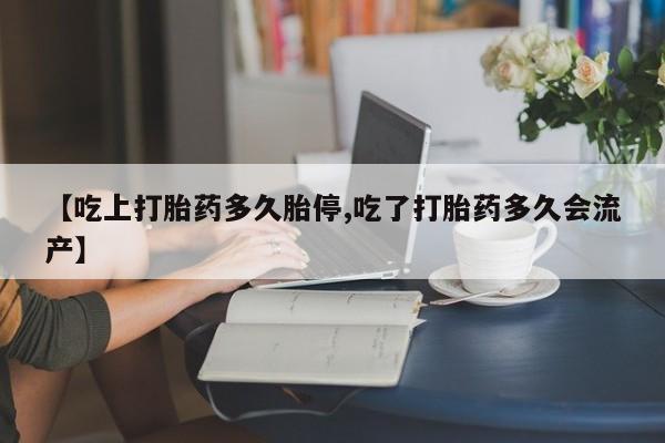 哪里有米索前列醇片【吃上打胎药多久胎停,吃了打胎药多久会流产】