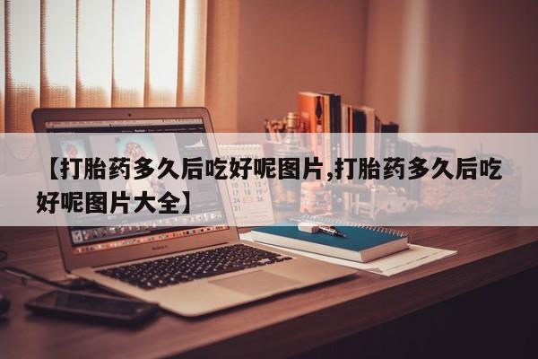 哪里有米索前列醇片【打胎药多久后吃好呢图片,打胎药多久后吃好呢图片大全】