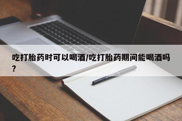 哪里有米索前列醇片吃打胎药时可以喝酒/吃打胎药期间能喝酒吗?