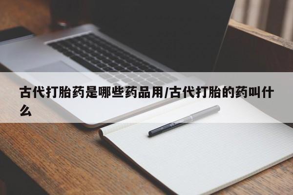 哪里有米索前列醇片古代打胎药是哪些药品用/古代打胎的药叫什么