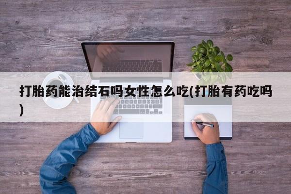 哪里有米索前列醇片打胎药能治结石吗女性怎么吃(打胎有药吃吗)
