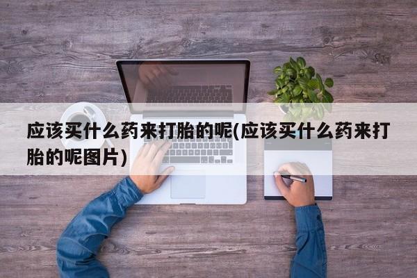 哪里有米索前列醇片应该买什么药来打胎的呢(应该买什么药来打胎的呢图片)