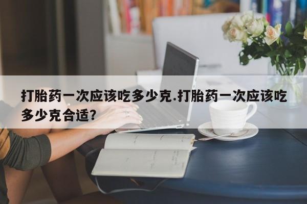哪里有米索前列醇片打胎药一次应该吃多少克.打胎药一次应该吃多少克合适?