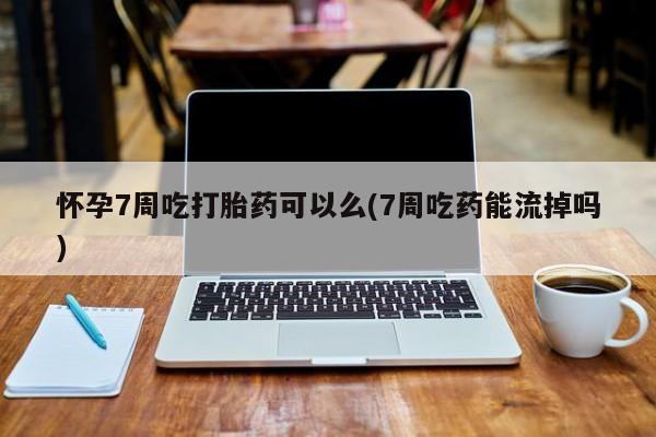 哪里有米索前列醇片怀孕7周吃打胎药可以么(7周吃药能流掉吗)