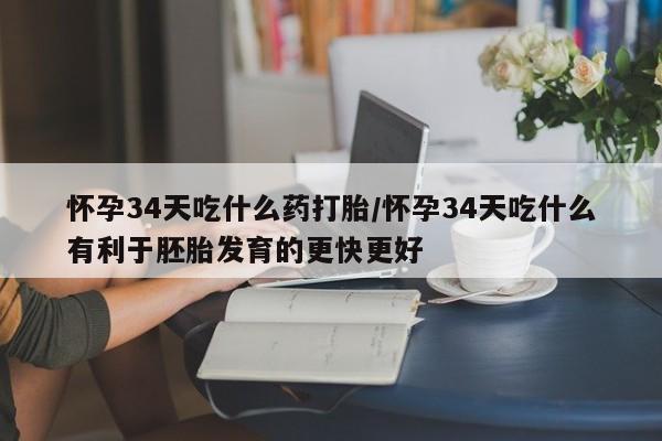 哪里有米索前列醇片怀孕34天吃什么药打胎/怀孕34天吃什么有利于胚胎发育的更快更好