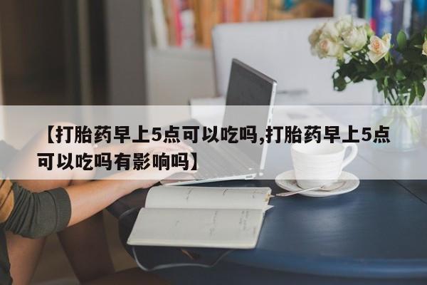 哪里有米索前列醇片【打胎药早上5点可以吃吗,打胎药早上5点可以吃吗有影响吗】