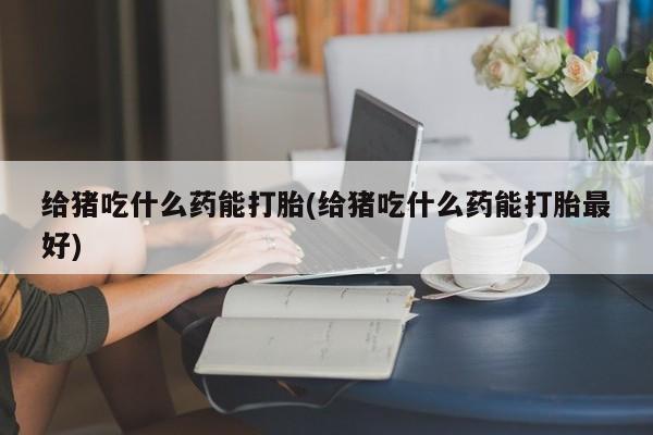 哪里有米索前列醇片给猪吃什么药能打胎(给猪吃什么药能打胎最好)