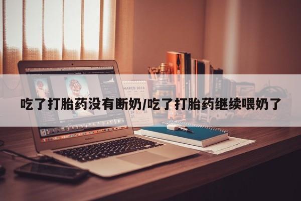 哪里有米索前列醇片吃了打胎药没有断奶/吃了打胎药继续喂奶了
