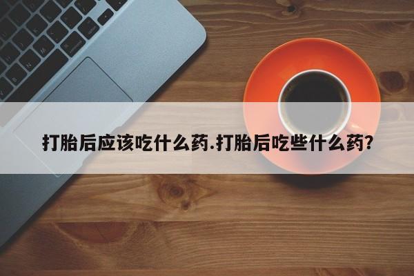哪里有米索前列醇片打胎后应该吃什么药.打胎后吃些什么药？
