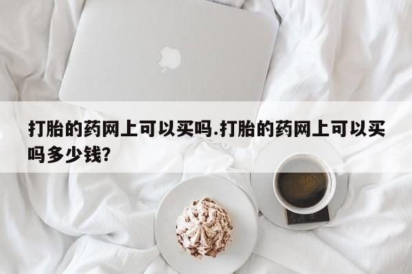 哪里有米索前列醇片打胎的药网上可以买吗.打胎的药网上可以买吗多少钱?