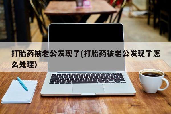 哪里有米索前列醇片打胎药被老公发现了(打胎药被老公发现了怎么处理)