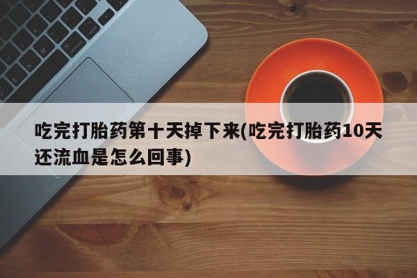 哪里有米索前列醇片吃完打胎药第十天掉下来(吃完打胎药10天还流血是怎么回事)