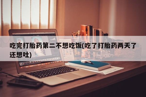 哪里有米索前列醇片吃完打胎药第二不想吃饭(吃了打胎药两天了还想吐)