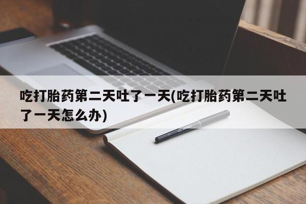 哪里有米索前列醇片吃打胎药第二天吐了一天(吃打胎药第二天吐了一天怎么办)