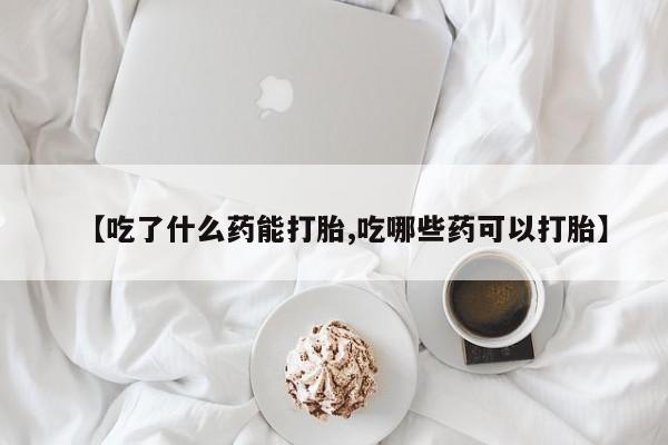 哪里有米索前列醇片【吃了什么药能打胎,吃哪些药可以打胎】
