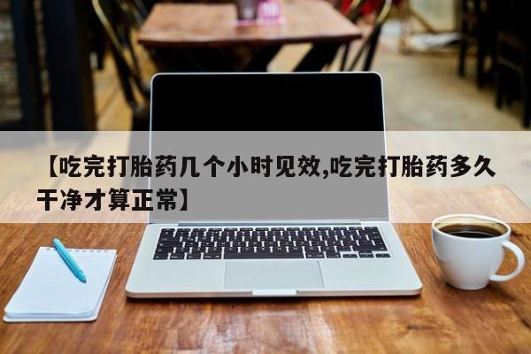 哪里有米索前列醇片【吃完打胎药几个小时见效,吃完打胎药多久干净才算正常】