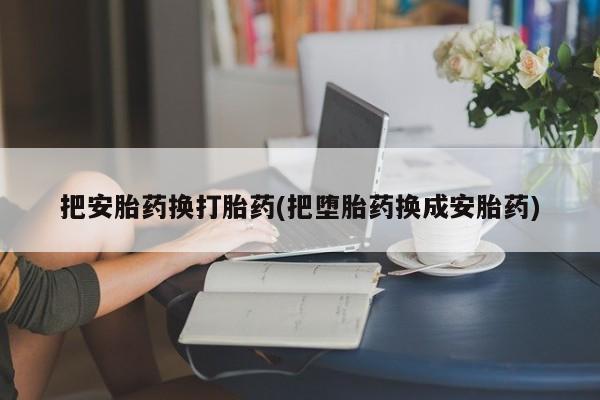 哪里有米索前列醇片把安胎药换打胎药(把堕胎药换成安胎药)