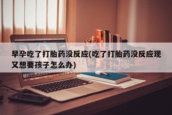 哪里有米索前列醇片早孕吃了打胎药没反应(吃了打胎药没反应现又想要孩子怎么办)