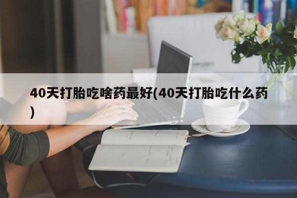 哪里有米索前列醇片40天打胎吃啥药最好(40天打胎吃什么药)