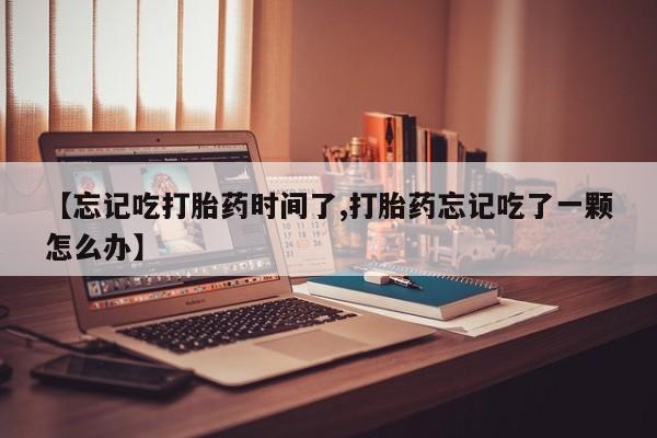 哪里有米索前列醇片【忘记吃打胎药时间了,打胎药忘记吃了一颗怎么办】
