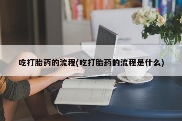 哪里有米索前列醇片吃打胎药的流程(吃打胎药的流程是什么)