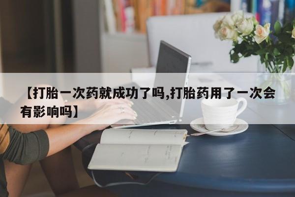 哪里有米索前列醇片【打胎一次药就成功了吗,打胎药用了一次会有影响吗】