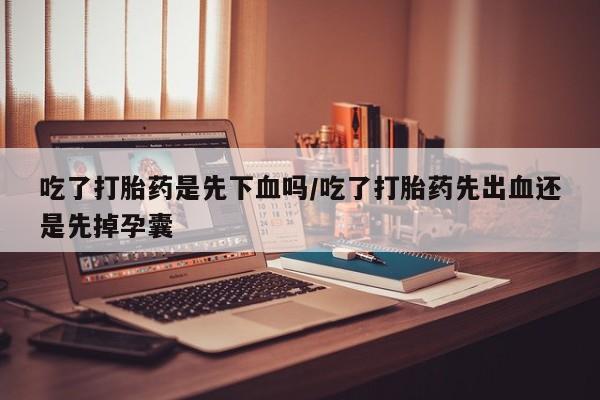 哪里有米索前列醇片吃了打胎药是先下血吗/吃了打胎药先出血还是先掉孕囊