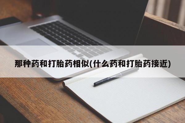 哪里有米索前列醇片那种药和打胎药相似(什么药和打胎药接近)
