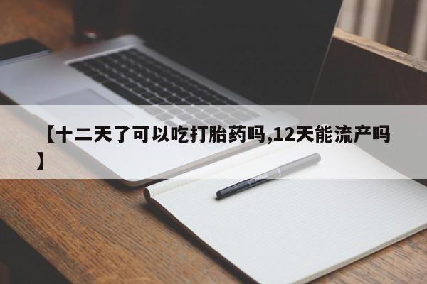 哪里有米索前列醇片【十二天了可以吃打胎药吗,12天能流产吗】
