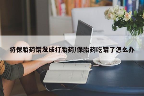 哪里有米索前列醇片将保胎药错发成打胎药/保胎药吃错了怎么办