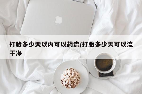 哪里有米索前列醇片打胎多少天以内可以药流/打胎多少天可以流干净