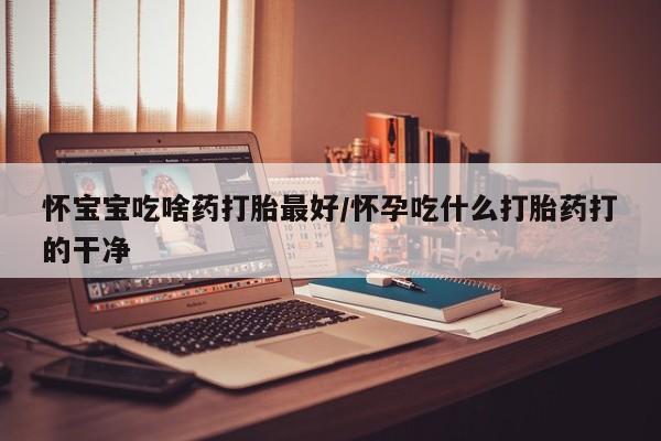 哪里有米索前列醇片怀宝宝吃啥药打胎最好/怀孕吃什么打胎药打的干净