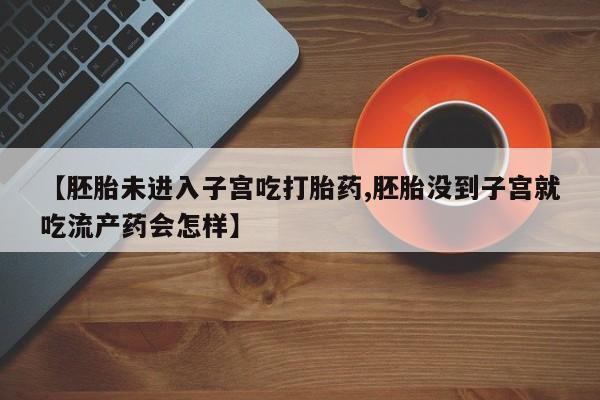 哪里有米索前列醇片【胚胎未进入子宫吃打胎药,胚胎没到子宫就吃流产药会怎样】