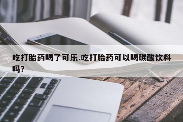 哪里有米索前列醇片吃打胎药喝了可乐.吃打胎药可以喝碳酸饮料吗?