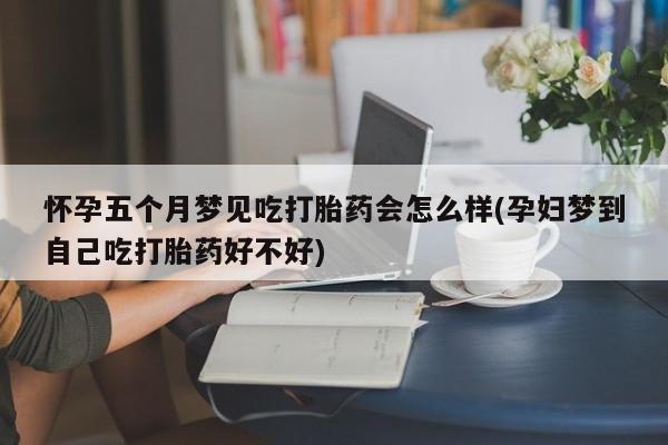 哪里有米索前列醇片怀孕五个月梦见吃打胎药会怎么样(孕妇梦到自己吃打胎药好不好)