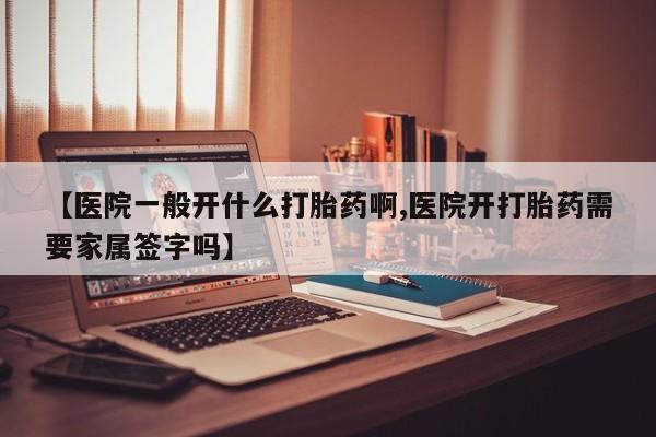 哪里有米索前列醇片【医院一般开什么打胎药啊,医院开打胎药需要家属签字吗】