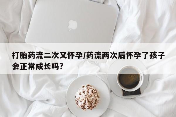 哪里有米索前列醇片打胎药流二次又怀孕/药流两次后怀孕了孩子会正常成长吗?
