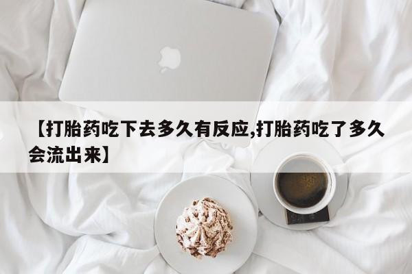哪里有米索前列醇片【打胎药吃下去多久有反应,打胎药吃了多久会流出来】